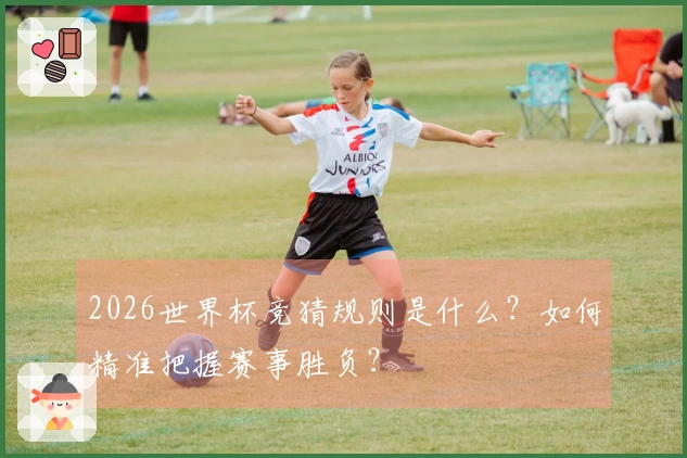 2026世界杯竞猜规则是什么？如何精准把握赛事胜负？