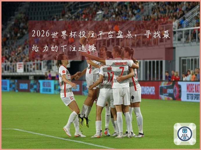 2026世界杯投注平台盘点，寻找最给力的下注选择