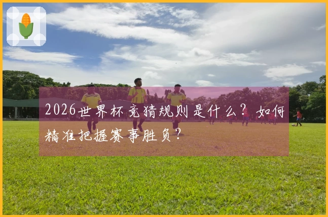 2026世界杯竞猜规则是什么？如何精准把握赛事胜负？