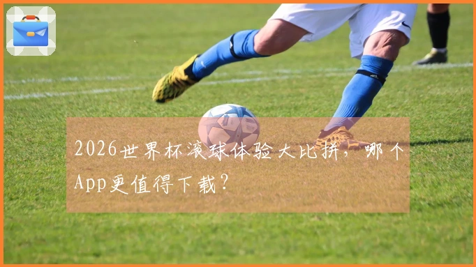 2026世界杯滚球体验大比拼，哪个App更值得下载？