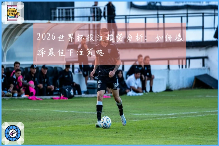 2026世界杯投注趋势分析：如何选择最佳下注策略