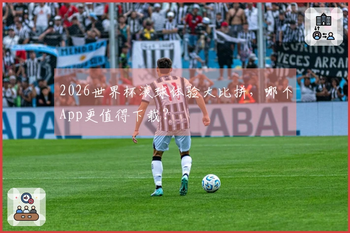 2026世界杯滚球体验大比拼，哪个App更值得下载？