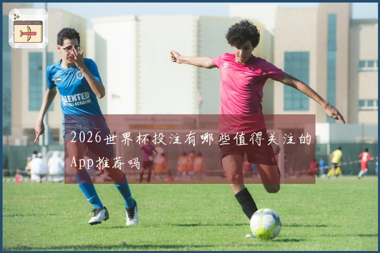 2026世界杯投注有哪些值得关注的App推荐吗
